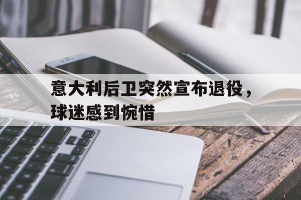 关于意大利后卫突然宣布退役，球迷感到惋惜的信息