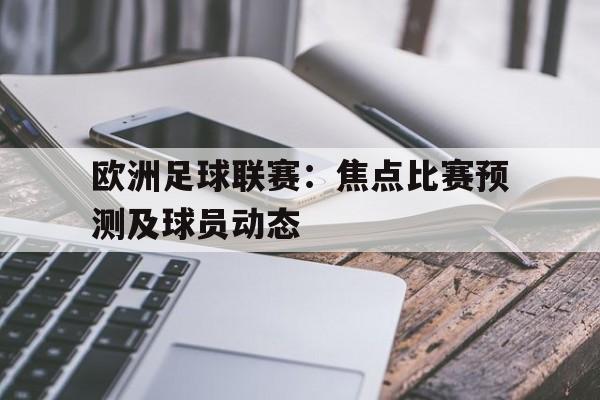 关于欧洲足球联赛：焦点比赛预测及球员动态的信息