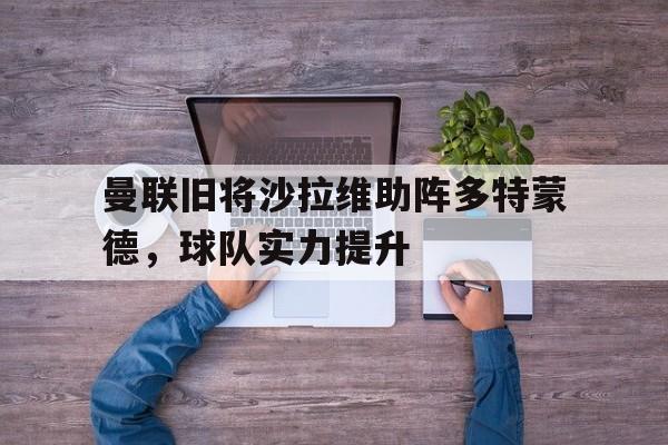 曼联旧将沙拉维助阵多特蒙德，球队实力提升的简单介绍
